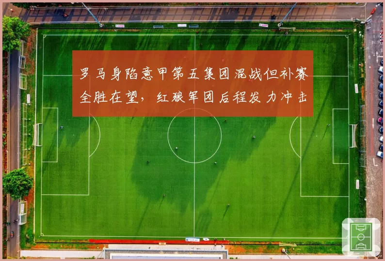 罗马身陷意甲第五集团混战但补赛全胜在望,红狼军团后程发力冲击欧冠区希望几何?
