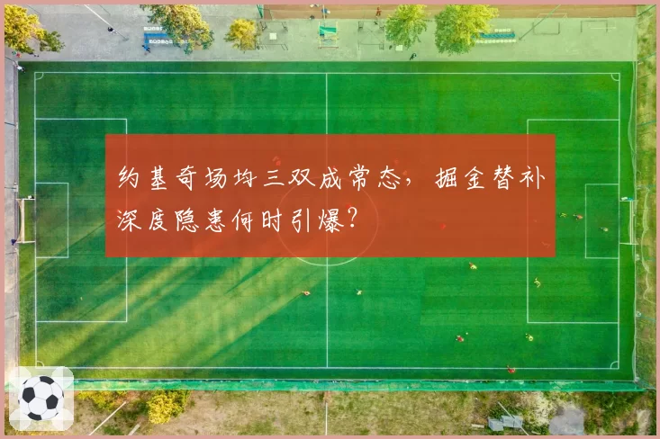 约基奇场均三双成常态,掘金替补深度隐患何时引爆?