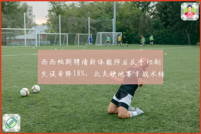 西西帕斯聘请新体能师后反手切削失误率降18%,北美硬地赛季战术转型可期