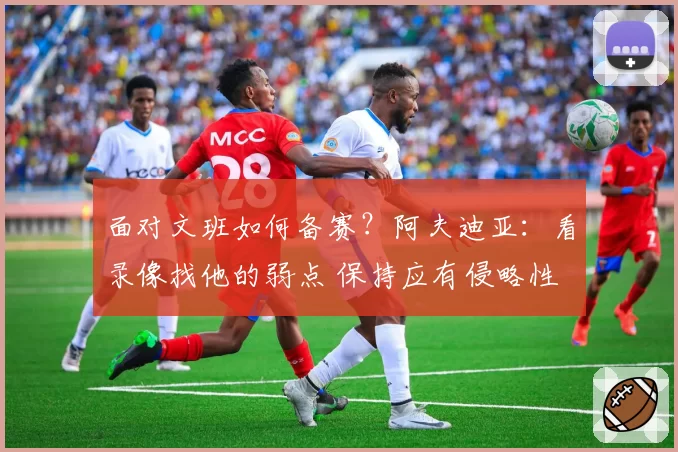 面对文班如何备赛？阿夫迪亚：看录像找他的弱点 保持应有侵略性