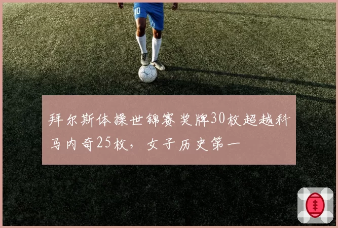 拜尔斯体操世锦赛奖牌30枚超越科马内奇25枚，女子历史第一
