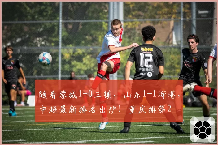 随着蓉城1-0三镇，山东1-1海港，中超最新排名出炉！重庆排第2