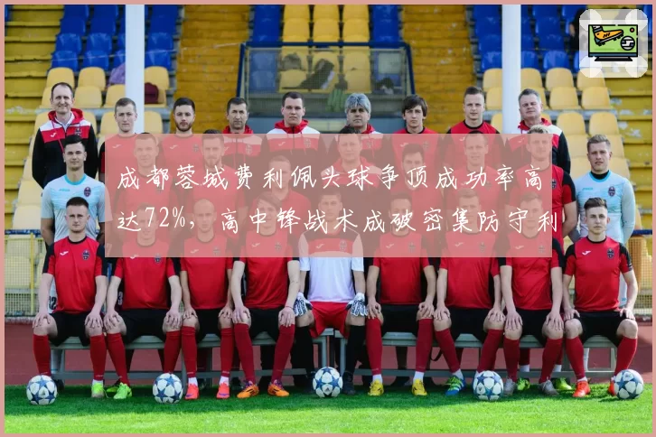 成都蓉城费利佩头球争顶成功率高达72%，高中锋战术成破密集防守利器
