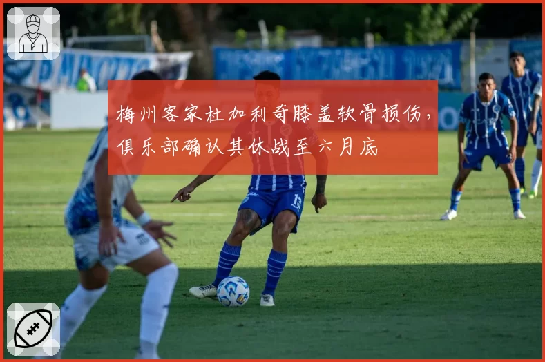 梅州客家杜加利奇膝盖软骨损伤，俱乐部确认其休战至六月底