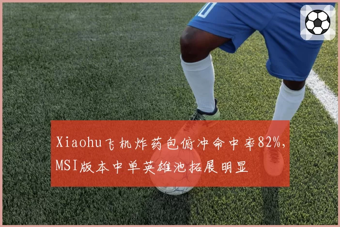 Xiaohu飞机炸药包俯冲命中率82%，MSI版本中单英雄池拓展明显