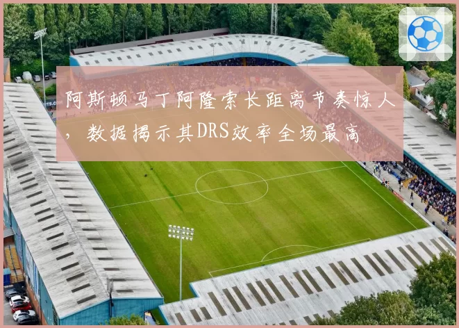 阿斯顿马丁阿隆索长距离节奏惊人，数据揭示其DRS效率全场最高