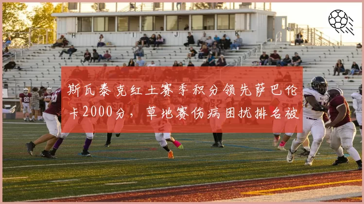 斯瓦泰克红土赛季积分领先萨巴伦卡2000分，草地赛伤病困扰排名被追近