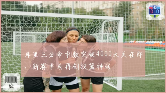 库里三分命中数突破4000大关在即,新赛季或再创投篮神话