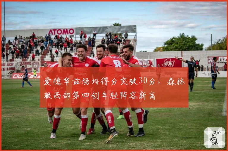 爱德华兹场均得分突破30分，森林狼西部第四创年轻阵容新高