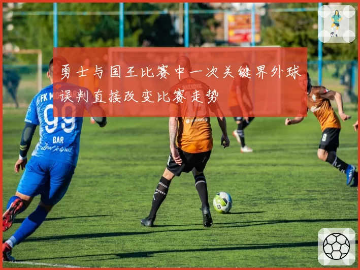 勇士与国王比赛中一次关键界外球误判直接改变比赛走势
