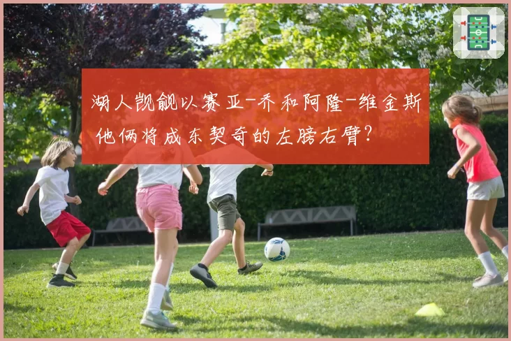 湖人觊觎以赛亚-乔和阿隆-维金斯 他俩将成东契奇的左膀右臂?