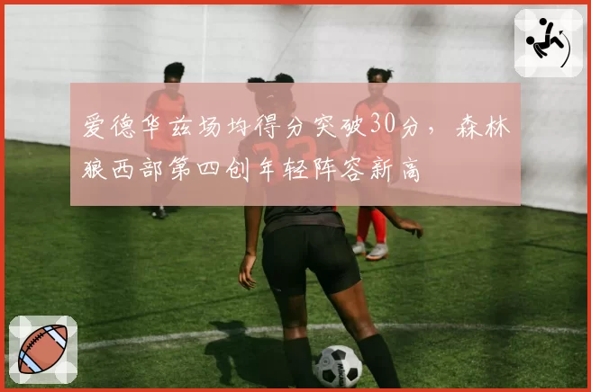 爱德华兹场均得分突破30分，森林狼西部第四创年轻阵容新高