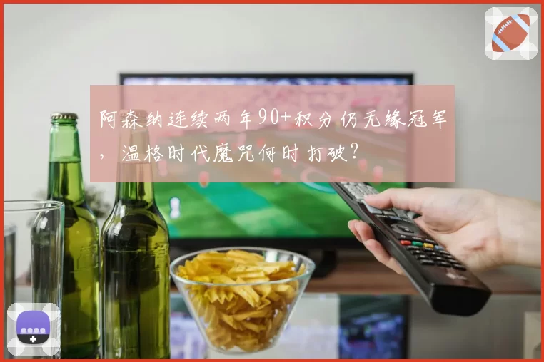 阿森纳连续两年90+积分仍无缘冠军，温格时代魔咒何时打破？
