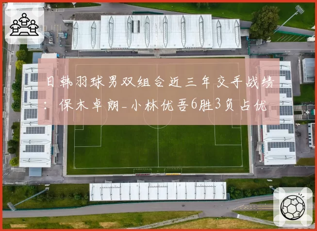 日韩羽球男双组合近三年交手战绩：保木卓朗_小林优吾6胜3负占优