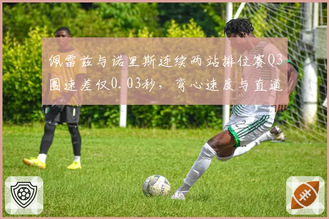 佩雷兹与诺里斯连续两站排位赛Q3圈速差仅0.03秒，弯心速度与直道极速取舍成胜负手
