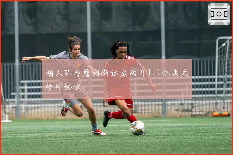 湖人队与詹姆斯达成两年1.1亿美元续约协议