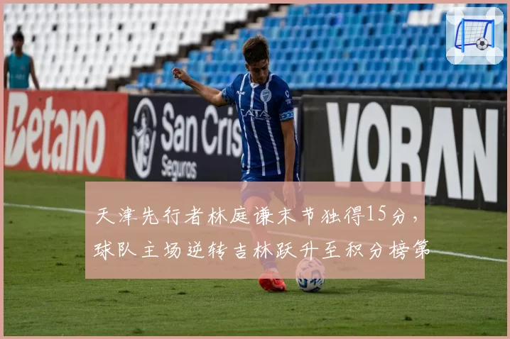 天津先行者林庭谦末节独得15分，球队主场逆转吉林跃升至积分榜第11位