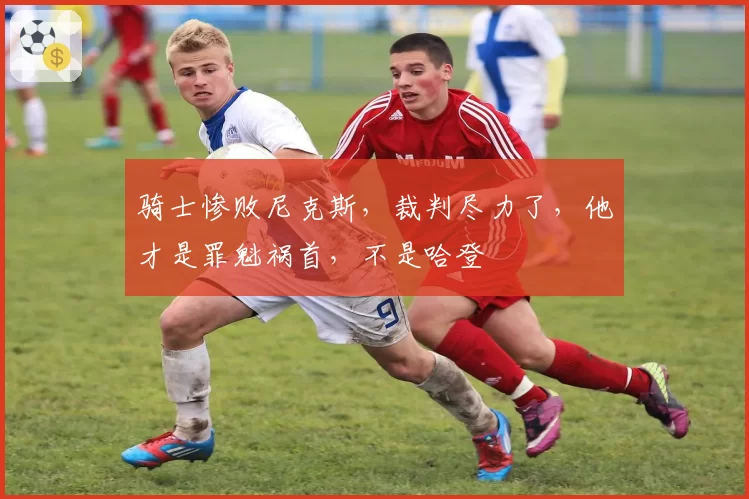 骑士惨败尼克斯，裁判尽力了，他才是罪魁祸首，不是哈登
