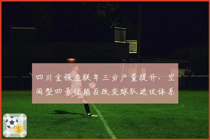 四川金强左朕年三分产量提升，空间型四号位能否改变球队进攻体系