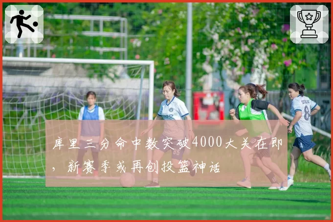 库里三分命中数突破4000大关在即，新赛季或再创投篮神话