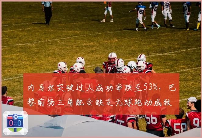 内马尔突破过人成功率跌至53%，巴黎前场三角配合缺乏无球跑动成致命伤