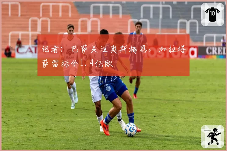 记者：巴萨关注奥斯梅恩，加拉塔萨雷标价1.4亿欧