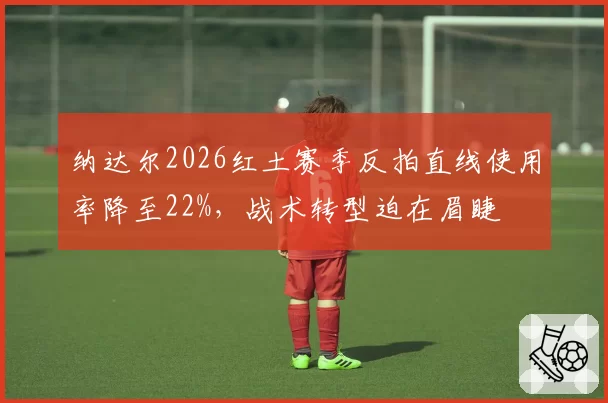 纳达尔2026红土赛季反拍直线使用率降至22%，战术转型迫在眉睫