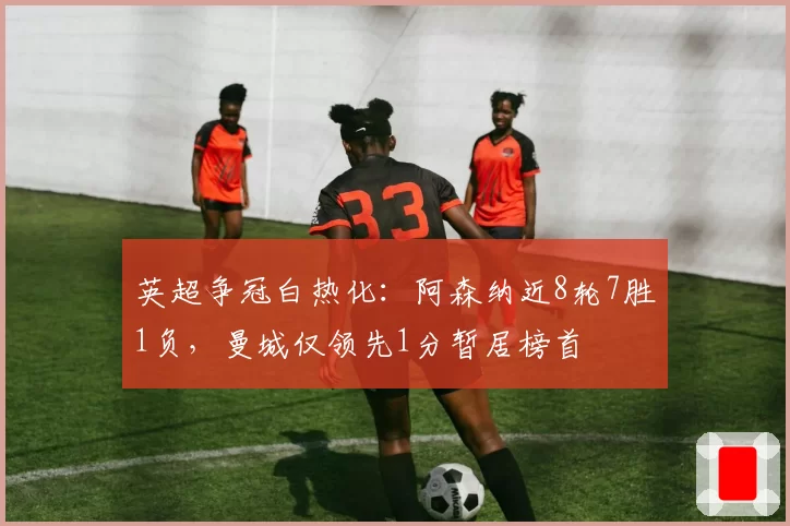 英超争冠白热化:阿森纳近8轮7胜1负,曼城仅领先1分暂居榜首