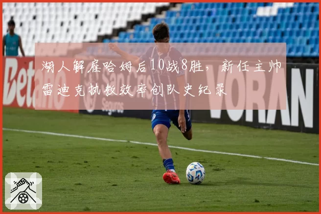 湖人解雇哈姆后10战8胜，新任主帅雷迪克执教效率创队史纪录