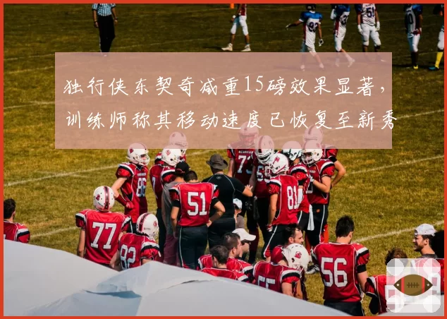 独行侠东契奇减重15磅效果显著，训练师称其移动速度已恢复至新秀季