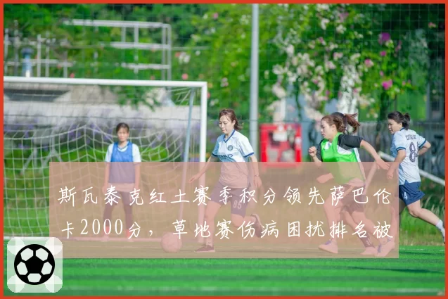 斯瓦泰克红土赛季积分领先萨巴伦卡2000分，草地赛伤病困扰排名被追近