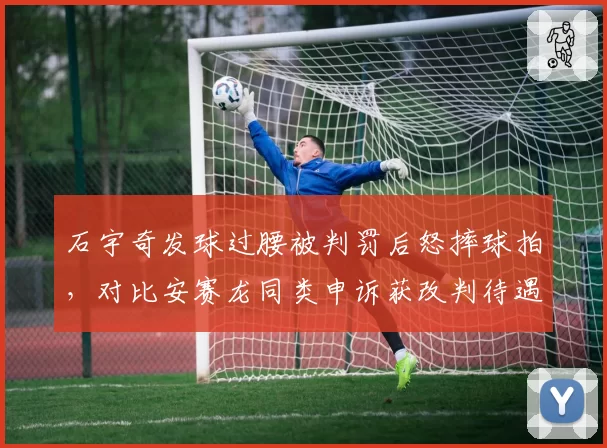 石宇奇发球过腰被判罚后怒摔球拍，对比安赛龙同类申诉获改判待遇截然不同