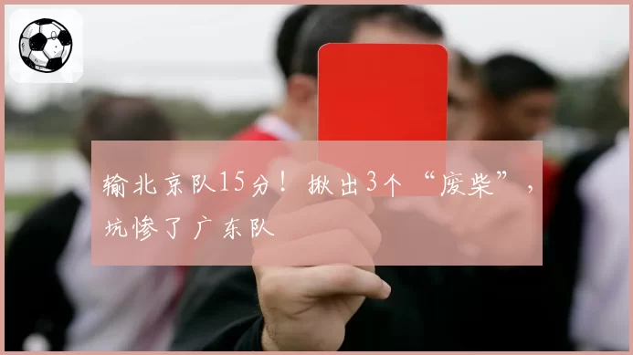 输北京队15分!揪出3个“废柴”,坑惨了广东队