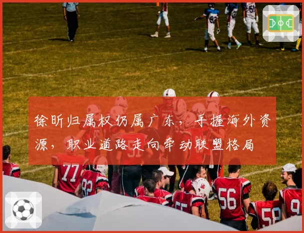徐昕归属权仍属广东，手握海外资源，职业道路走向牵动联盟格局