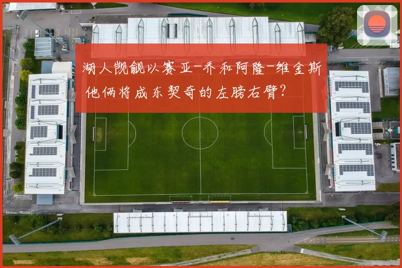 湖人觊觎以赛亚-乔和阿隆-维金斯 他俩将成东契奇的左膀右臂？