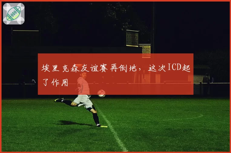 埃里克森友谊赛再倒地，这次ICD起了作用
