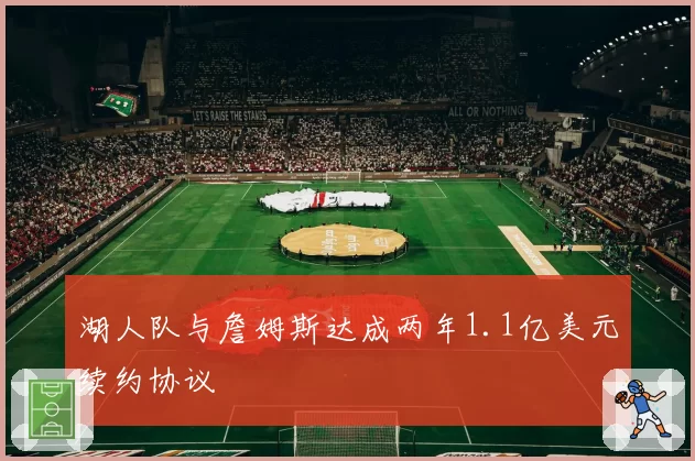 湖人队与詹姆斯达成两年1.1亿美元续约协议