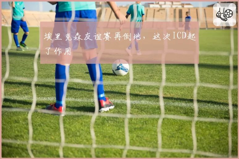 埃里克森友谊赛再倒地,这次ICD起了作用