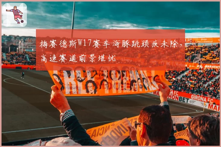 梅赛德斯W17赛车海豚跳顽疾未除,高速赛道前景堪忧