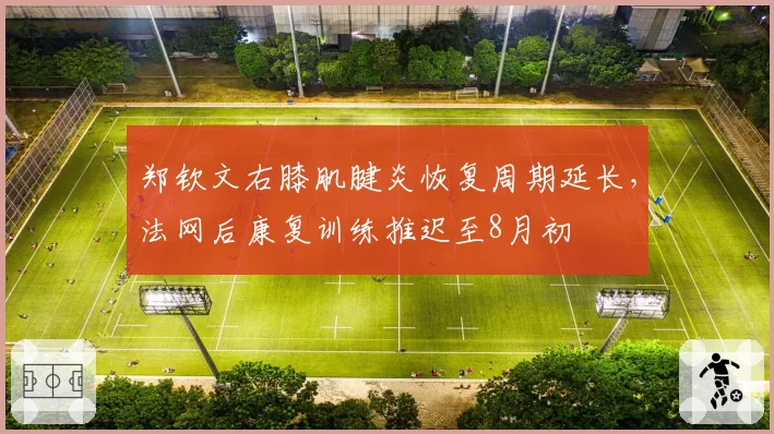 郑钦文右膝肌腱炎恢复周期延长，法网后康复训练推迟至8月初