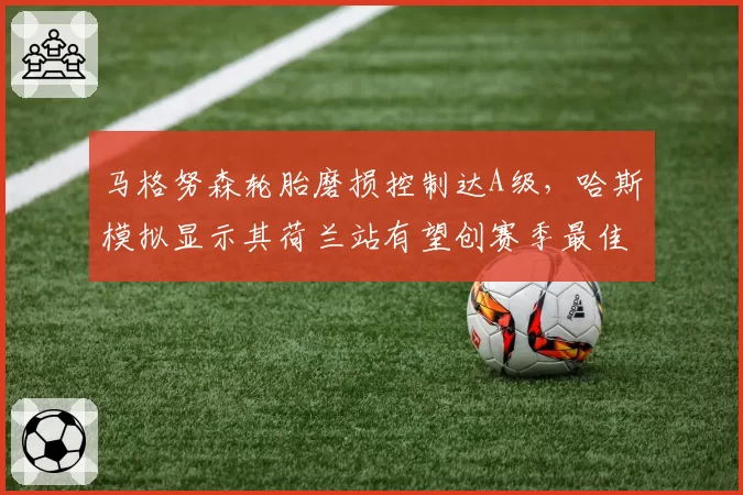 马格努森轮胎磨损控制达A级，哈斯模拟显示其荷兰站有望创赛季最佳，能否兑现？