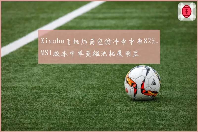 Xiaohu飞机炸药包俯冲命中率82%，MSI版本中单英雄池拓展明显