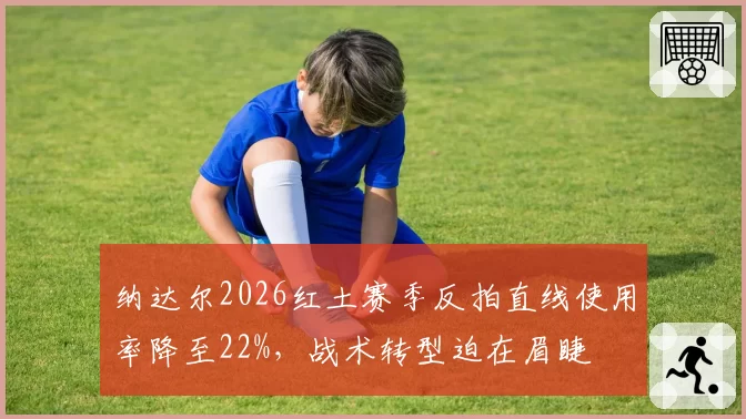 纳达尔2026红土赛季反拍直线使用率降至22%，战术转型迫在眉睫
