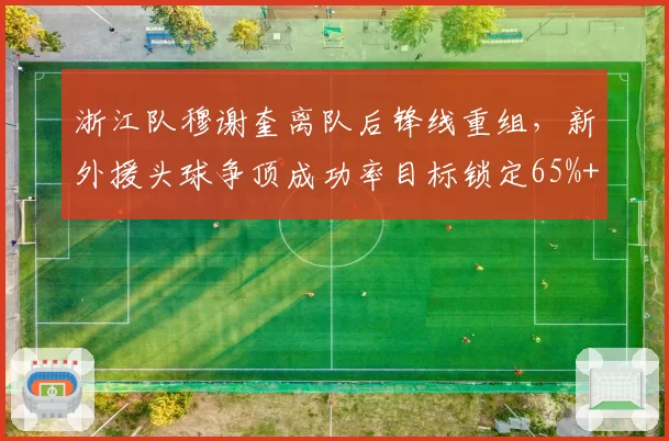 浙江队穆谢奎离队后锋线重组，新外援头球争顶成功率目标锁定65%+