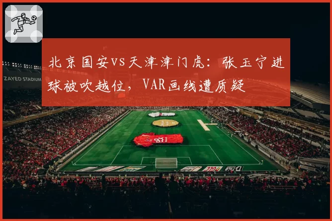 北京国安vs天津津门虎：张玉宁进球被吹越位，VAR画线遭质疑