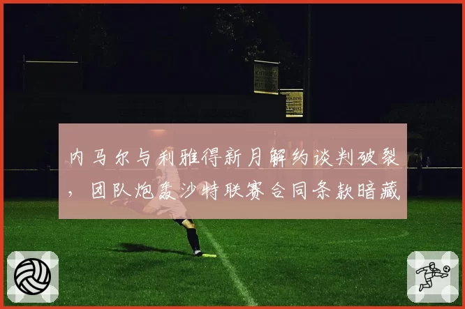 内马尔与利雅得新月解约谈判破裂，团队炮轰沙特联赛合同条款暗藏陷阱