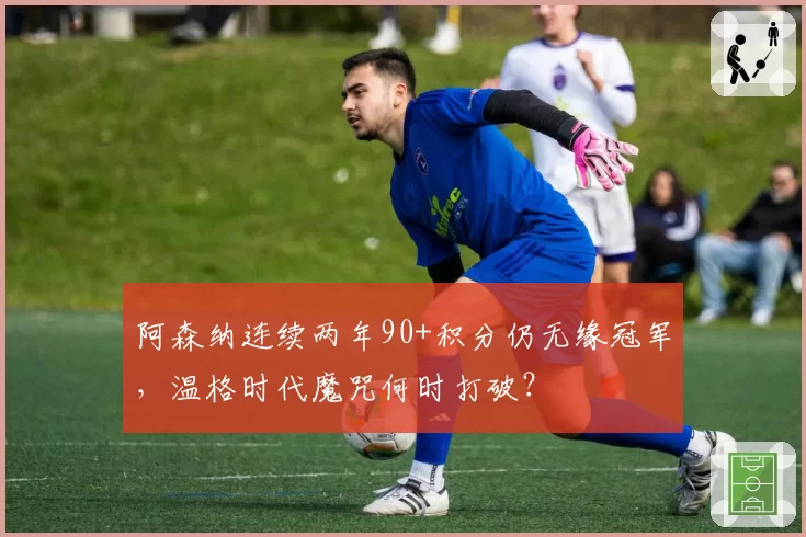 阿森纳连续两年90+积分仍无缘冠军，温格时代魔咒何时打破？