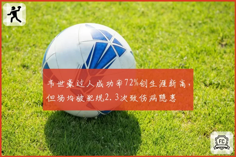 韦世豪过人成功率72%创生涯新高,但场均被犯规2.3次致伤病隐患