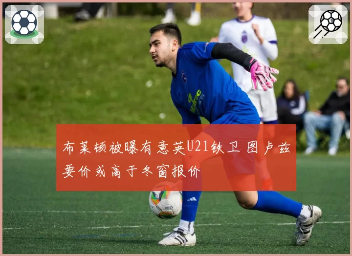 布莱顿被曝有意英U21铁卫 图卢兹要价或高于冬窗报价