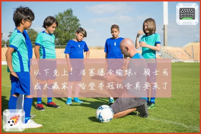 以下克上！活塞爆冷输球，骑士或成大赢家，哈登夺冠机会真要来了